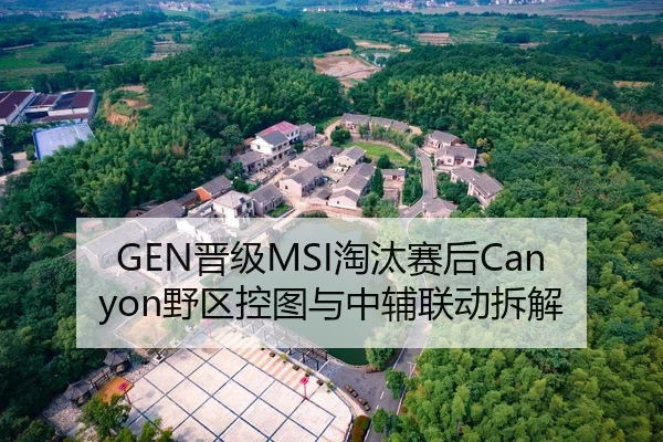 GEN晋级MSI淘汰赛后Canyon野区控图与中辅联动拆解