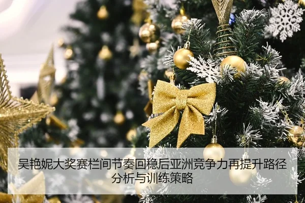 吴艳妮大奖赛栏间节奏回稳后亚洲竞争力再提升路径分析与训练策略