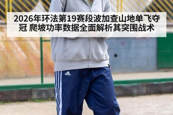 2026年环法第19赛段波加查山地单飞夺冠 爬坡功率数据全面解析其突围战术