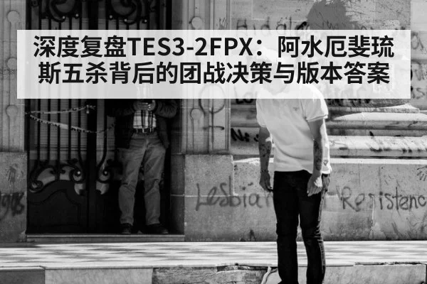 深度复盘TES3-2FPX：阿水厄斐琉斯五杀背后的团战决策与版本答案