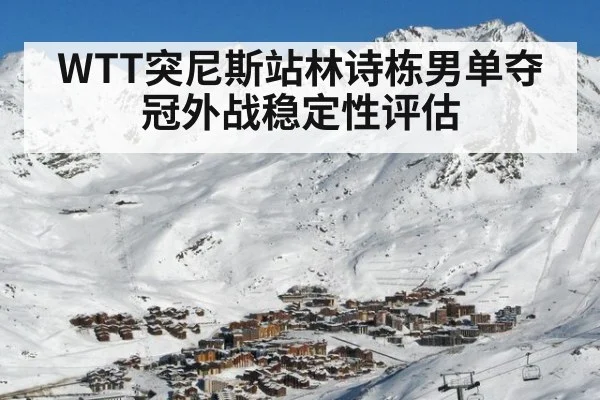 WTT突尼斯站林诗栋男单夺冠外战稳定性评估