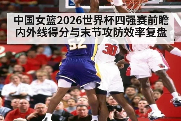 中国女篮2026世界杯四强赛前瞻 内外线得分与末节攻防效率复盘