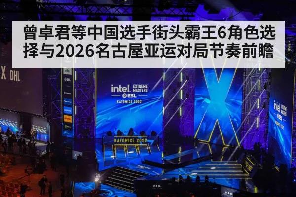 曾卓君等中国选手街头霸王6角色选择与2026名古屋亚运对局节奏前瞻