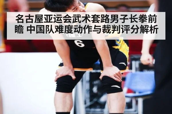 名古屋亚运会武术套路男子长拳前瞻 中国队难度动作与裁判评分解析