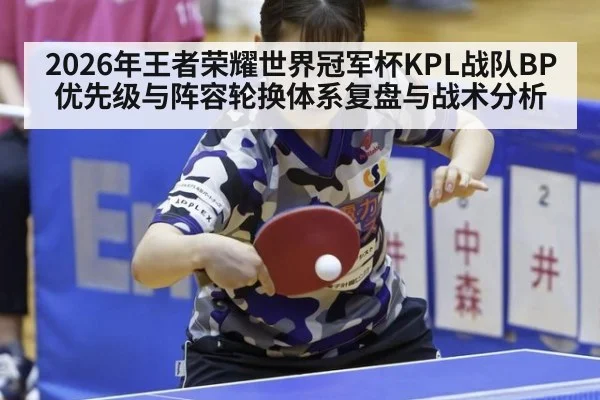 2026年王者荣耀世界冠军杯KPL战队BP优先级与阵容轮换体系复盘与战术分析